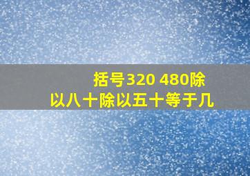 括号320 480除以八十除以五十等于几